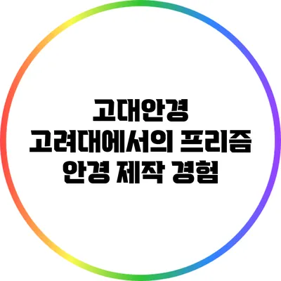고대안경 고려대에서의 프리즘 안경 제작 경험