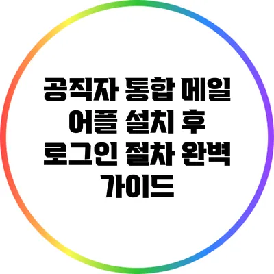 공직자 통합 메일 어플 설치 후 로그인 절차 완벽 가이드