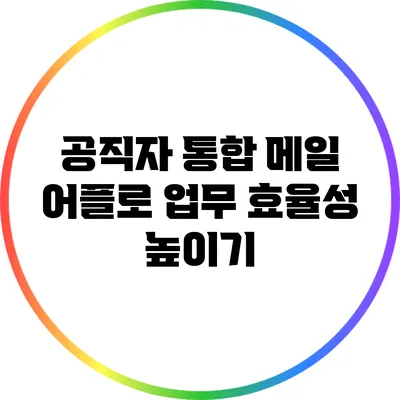 공직자 통합 메일 어플로 업무 효율성 높이기