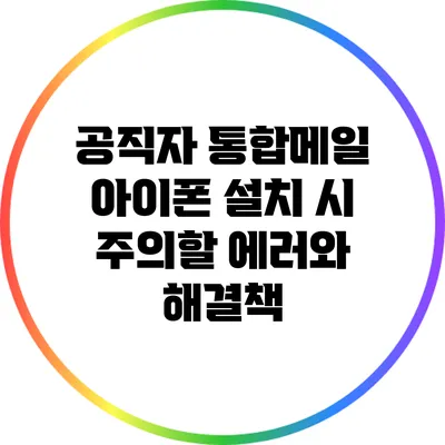 공직자 통합메일 아이폰 설치 시 주의할 에러와 해결책