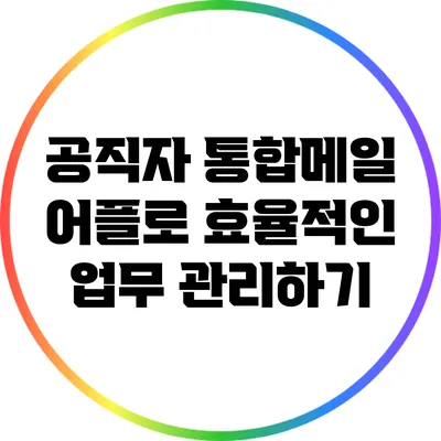 공직자 통합메일 어플로 효율적인 업무 관리하기