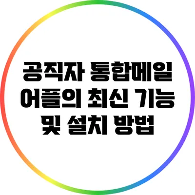 공직자 통합메일 어플의 최신 기능 및 설치 방법