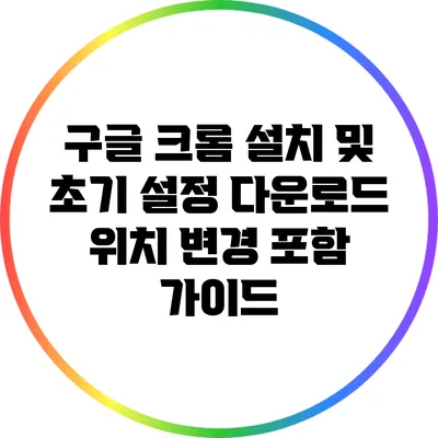 구글 크롬 설치 및 초기 설정: 다운로드 위치 변경 포함 가이드