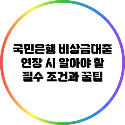 국민은행 비상금대출 연장 시 알아야 할 필수 조건과 꿀팁