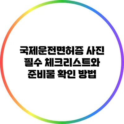 국제운전면허증 사진 필수 체크리스트와 준비물 확인 방법