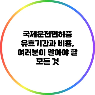 국제운전면허증 유효기간과 비용, 여러분이 알아야 할 모든 것