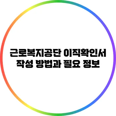 근로복지공단 이직확인서 작성 방법과 필요 정보
