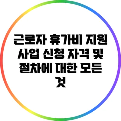 근로자 휴가비 지원 사업: 신청 자격 및 절차에 대한 모든 것