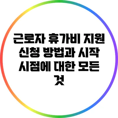 근로자 휴가비 지원 신청 방법과 시작 시점에 대한 모든 것
