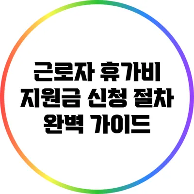 근로자 휴가비 지원금 신청 절차 완벽 가이드