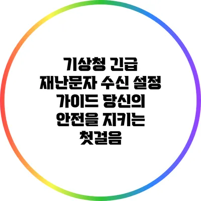 기상청 긴급 재난문자 수신 설정 가이드: 당신의 안전을 지키는 첫걸음