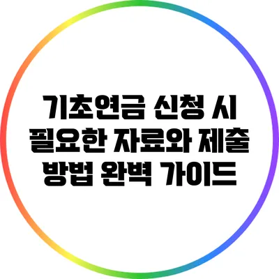 기초연금 신청 시 필요한 자료와 제출 방법 완벽 가이드