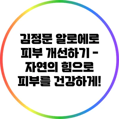 김정문 알로에로 피부 개선하기 - 자연의 힘으로 피부를 건강하게!