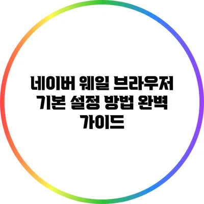 네이버 웨일 브라우저 기본 설정 방법 완벽 가이드