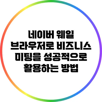 네이버 웨일 브라우저로 비즈니스 미팅을 성공적으로 활용하는 방법