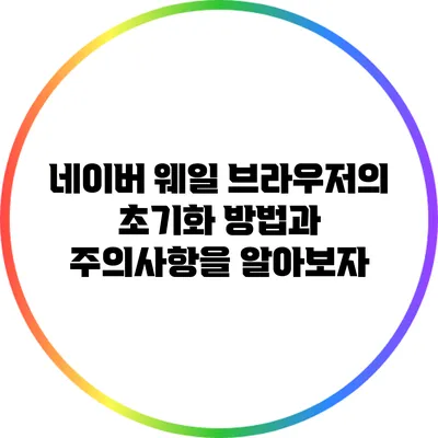 네이버 웨일 브라우저의 초기화 방법과 주의사항을 알아보자