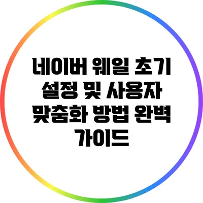 네이버 웨일 초기 설정 및 사용자 맞춤화 방법 완벽 가이드