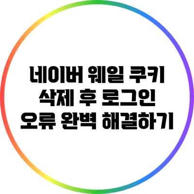 네이버 웨일 쿠키 삭제 후 로그인 오류 완벽 해결하기