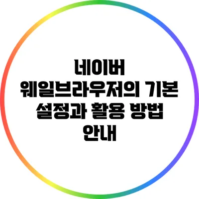 네이버 웨일브라우저의 기본 설정과 활용 방법 안내