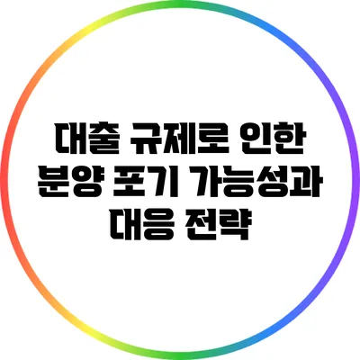 대출 규제로 인한 분양 포기 가능성과 대응 전략