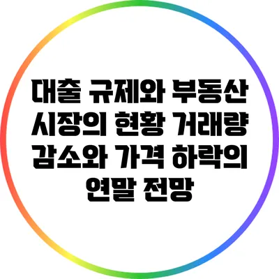 대출 규제와 부동산 시장의 현황: 거래량 감소와 가격 하락의 연말 전망