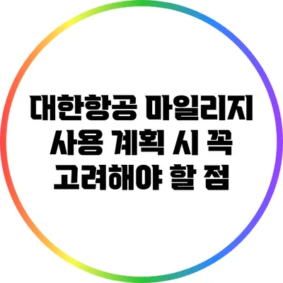 대한항공 마일리지 사용 계획 시 꼭 고려해야 할 점