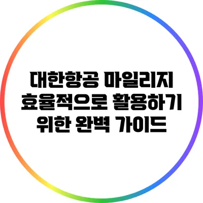대한항공 마일리지 효율적으로 활용하기 위한 완벽 가이드