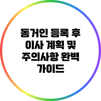 동거인 등록 후 이사 계획 및 주의사항 완벽 가이드