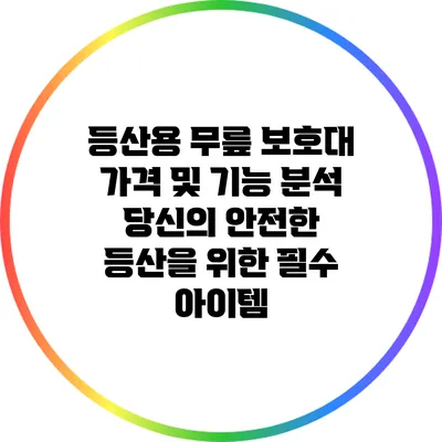 등산용 무릎 보호대 가격 및 기능 분석: 당신의 안전한 등산을 위한 필수 아이템