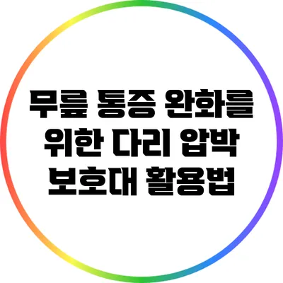 무릎 통증 완화를 위한 다리 압박 보호대 활용법