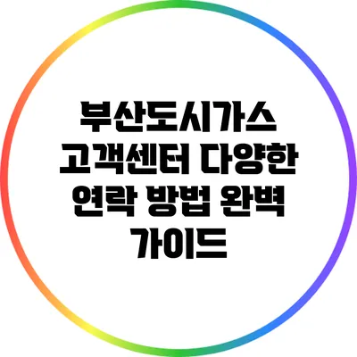 부산도시가스 고객센터: 다양한 연락 방법 완벽 가이드