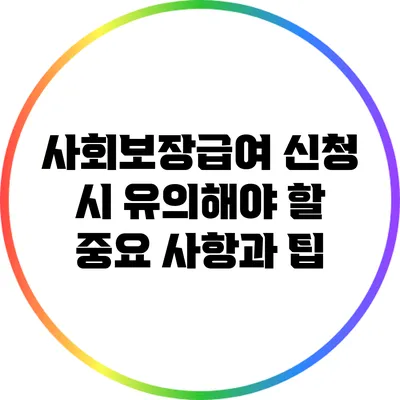 사회보장급여 신청 시 유의해야 할 중요 사항과 팁
