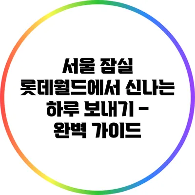 서울 잠실 롯데월드에서 신나는 하루 보내기 – 완벽 가이드