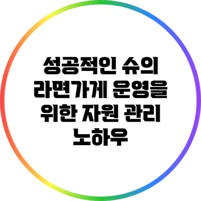 성공적인 슈의 라면가게 운영을 위한 자원 관리 노하우