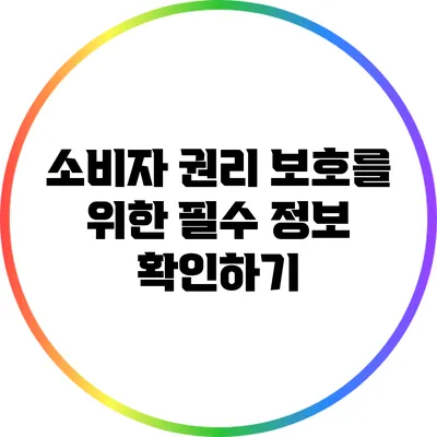 소비자 권리 보호를 위한 필수 정보 확인하기