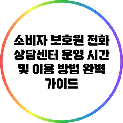 소비자 보호원 전화 상담센터 운영 시간 및 이용 방법 완벽 가이드