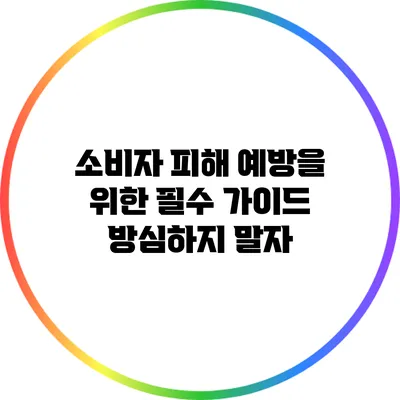 소비자 피해 예방을 위한 필수 가이드: 방심하지 말자