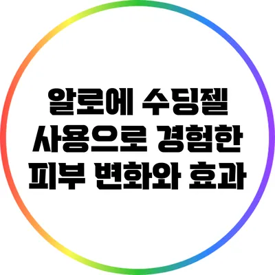 알로에 수딩젤 사용으로 경험한 피부 변화와 효과