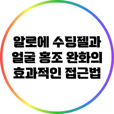 알로에 수딩젤과 얼굴 홍조 완화의 효과적인 접근법