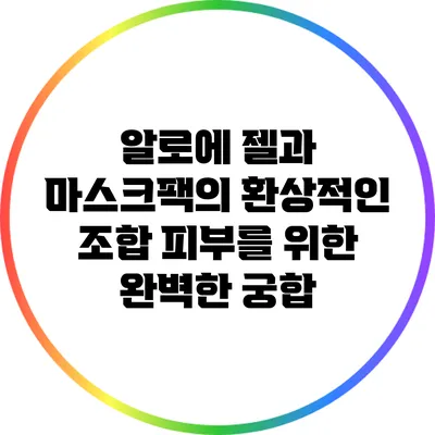 알로에 젤과 마스크팩의 환상적인 조합: 피부를 위한 완벽한 궁합