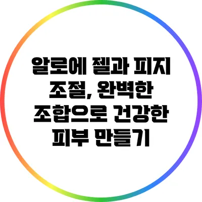 알로에 젤과 피지 조절, 완벽한 조합으로 건강한 피부 만들기