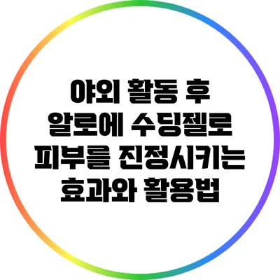 야외 활동 후 알로에 수딩젤로 피부를 진정시키는 효과와 활용법
