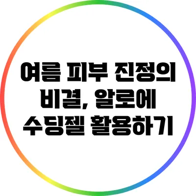 여름 피부 진정의 비결, 알로에 수딩젤 활용하기