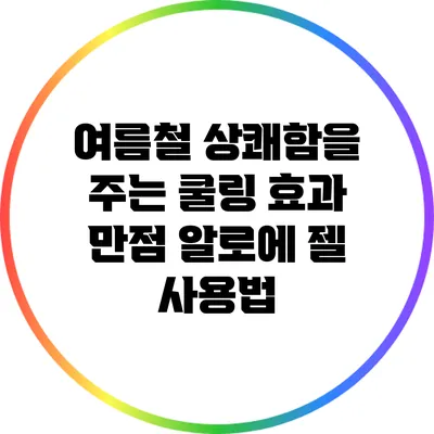 여름철 상쾌함을 주는 쿨링 효과 만점 알로에 젤 사용법