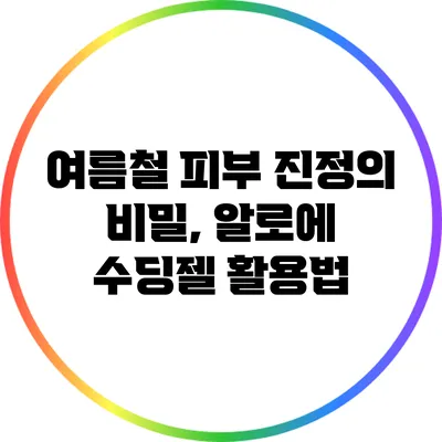 여름철 피부 진정의 비밀, 알로에 수딩젤 활용법
