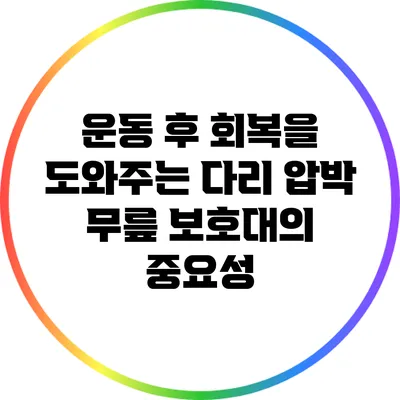 운동 후 회복을 도와주는 다리 압박 무릎 보호대의 중요성