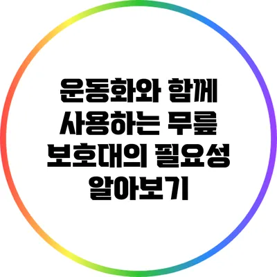 운동화와 함께 사용하는 무릎 보호대의 필요성 알아보기