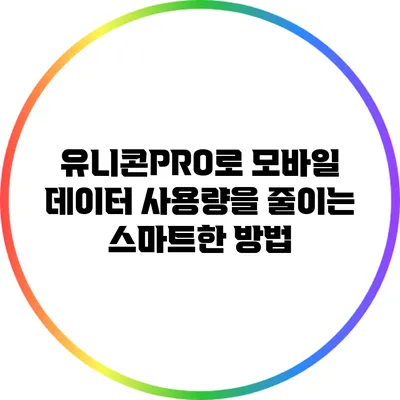 유니콘PRO로 모바일 데이터 사용량을 줄이는 스마트한 방법
