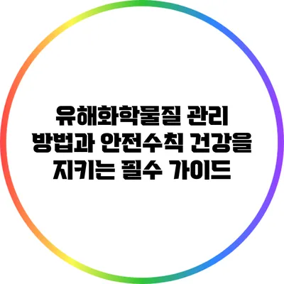 유해화학물질 관리 방법과 안전수칙: 건강을 지키는 필수 가이드