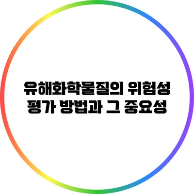 유해화학물질의 위험성 평가 방법과 그 중요성
